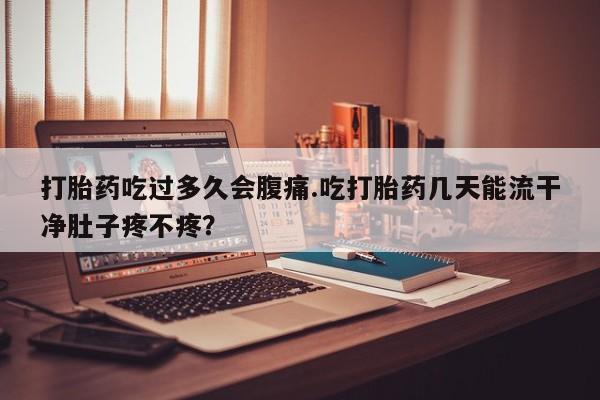 打胎药药店有卖打胎药吃过多久会腹痛.吃打胎药几天能流干净肚子疼不疼？
