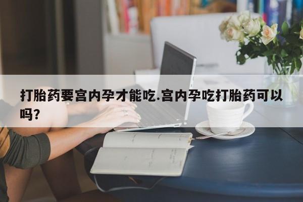 打胎药药店有卖打胎药要宫内孕才能吃.宫内孕吃打胎药可以吗？