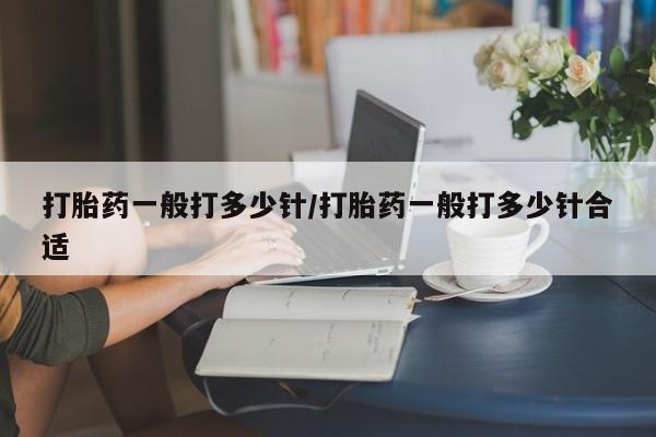 打胎药药店有卖打胎药一般打多少针/打胎药一般打多少针合适