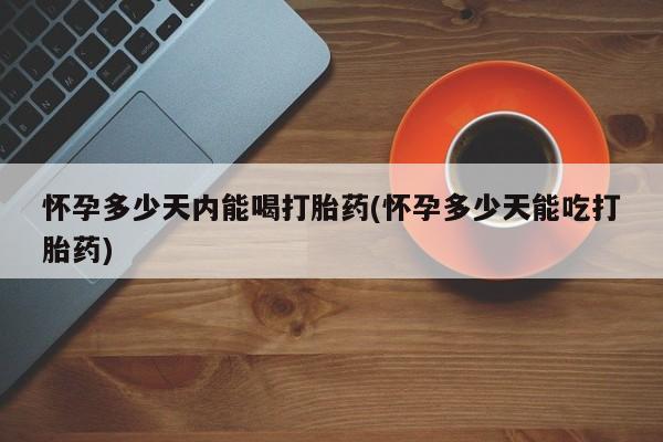 打胎药药店有卖怀孕多少天内能喝打胎药(怀孕多少天能吃打胎药)