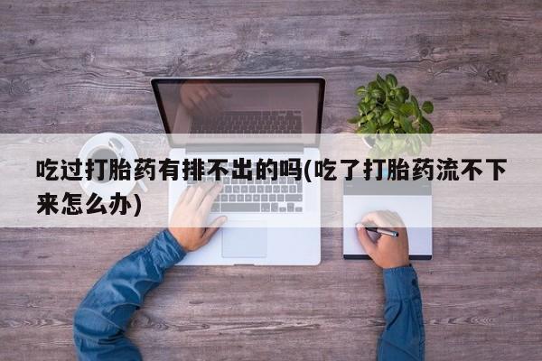 打胎药药店有卖吃过打胎药有排不出的吗(吃了打胎药流不下来怎么办)