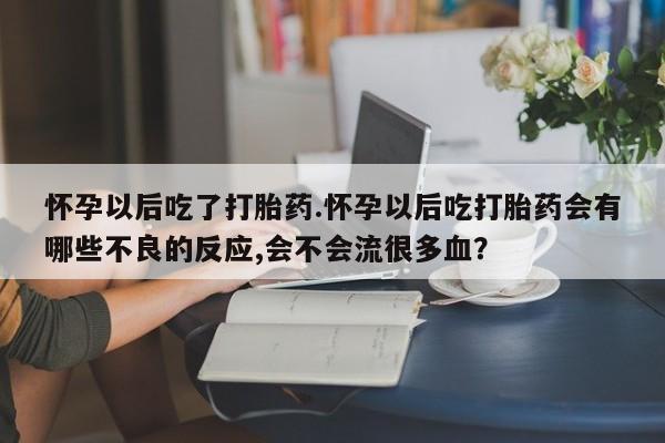 打胎药药店有卖怀孕以后吃了打胎药.怀孕以后吃打胎药会有哪些不良的反应,会不会流很多血？