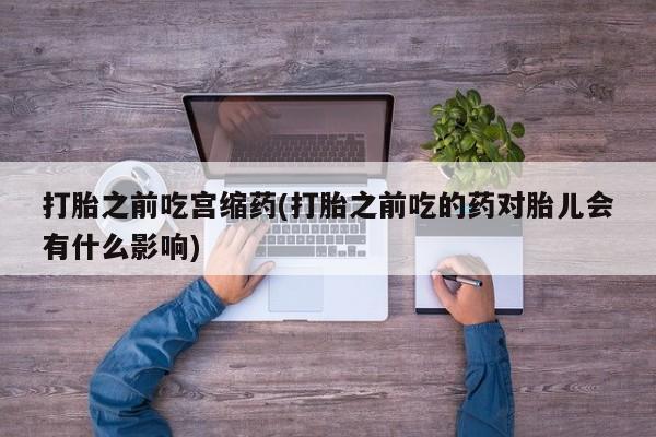 打胎药药店有卖打胎之前吃宫缩药(打胎之前吃的药对胎儿会有什么影响)