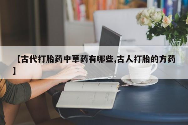 打胎药药店有卖【古代打胎药中草药有哪些,古人打胎的方药】