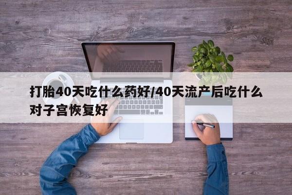 打胎药药店有卖打胎40天吃什么药好/40天流产后吃什么对子宫恢复好
