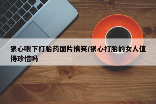 打胎药药店有卖狠心喂下打胎药图片搞笑/狠心打胎的女人值得珍惜吗