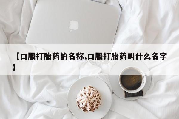 打胎药药店有卖【口服打胎药的名称,口服打胎药叫什么名字】