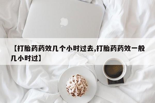 打胎药药店有卖【打胎药药效几个小时过去,打胎药药效一般几小时过】