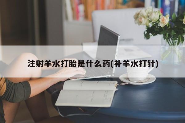 打胎药药店有卖注射羊水打胎是什么药(补羊水打针)