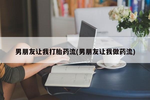 打胎药药店有卖男朋友让我打胎药流(男朋友让我做药流)