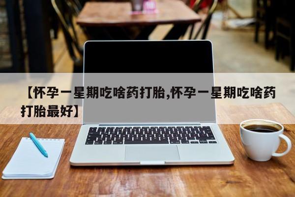 打胎药药店有卖【怀孕一星期吃啥药打胎,怀孕一星期吃啥药打胎最好】