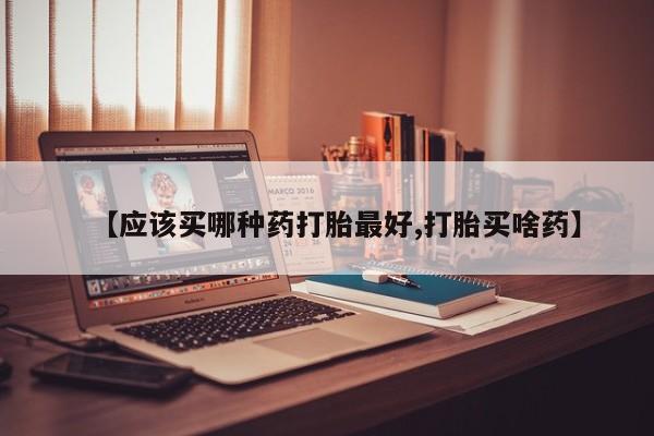 打胎药药店有卖【应该买哪种药打胎最好,打胎买啥药】