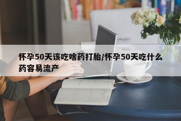 打胎药药店有卖怀孕50天该吃啥药打胎/怀孕50天吃什么药容易流产
