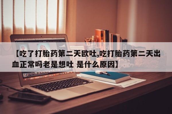 打胎药药店有卖【吃了打胎药第二天欧吐,吃打胎药第二天出血正常吗老是想吐 是什么原因】