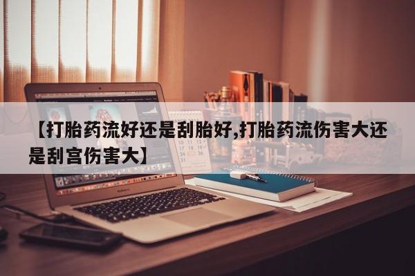 打胎药药店有卖【打胎药流好还是刮胎好,打胎药流伤害大还是刮宫伤害大】