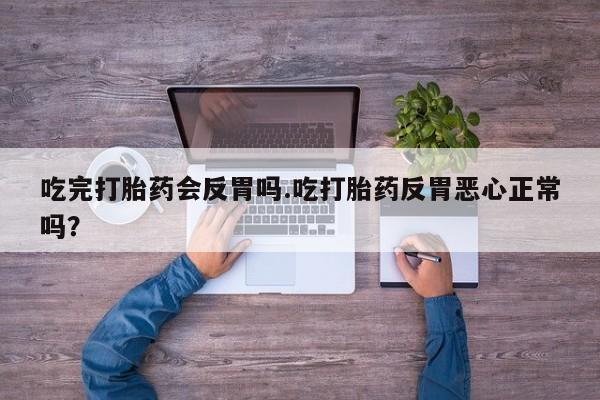 打胎药药店有卖吃完打胎药会反胃吗.吃打胎药反胃恶心正常吗？