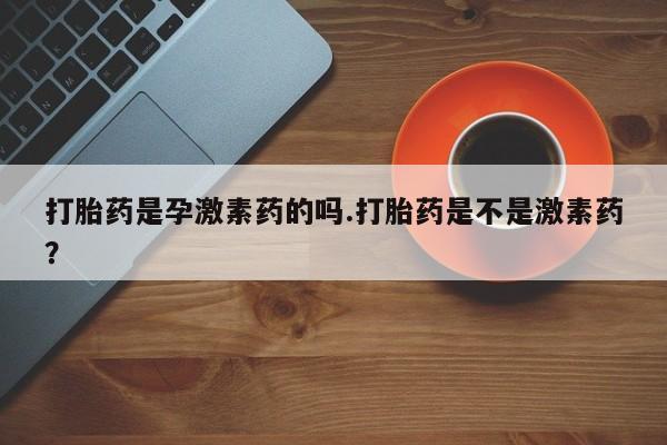 打胎药药店有卖打胎药是孕激素药的吗.打胎药是不是激素药？