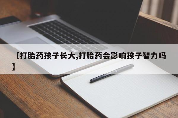 打胎药药店有卖【打胎药孩子长大,打胎药会影响孩子智力吗】