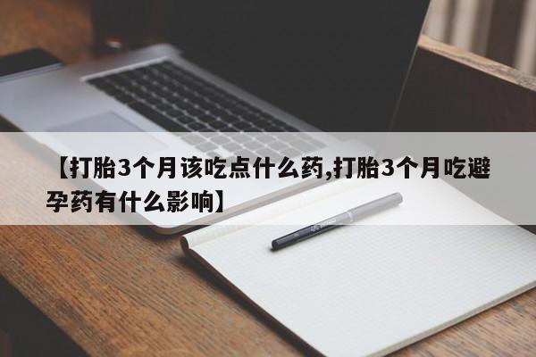 打胎药药店有卖【打胎3个月该吃点什么药,打胎3个月吃避孕药有什么影响】