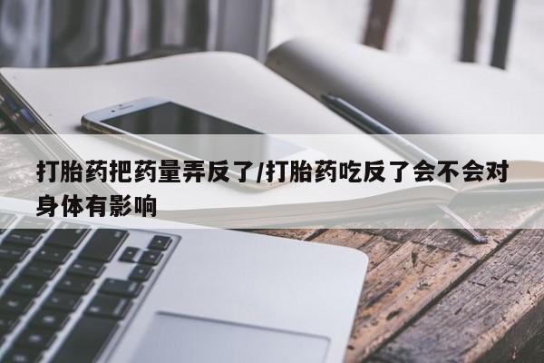 打胎药药店有卖打胎药把药量弄反了/打胎药吃反了会不会对身体有影响