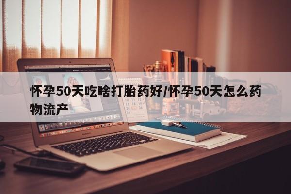 打胎药药店有卖怀孕50天吃啥打胎药好/怀孕50天怎么药物流产