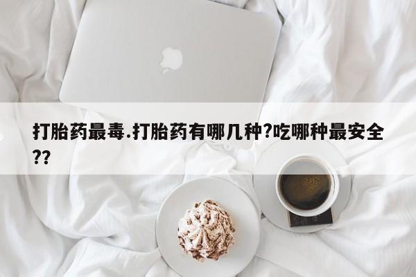 打胎药药店有卖打胎药最毒.打胎药有哪几种?吃哪种最安全?？