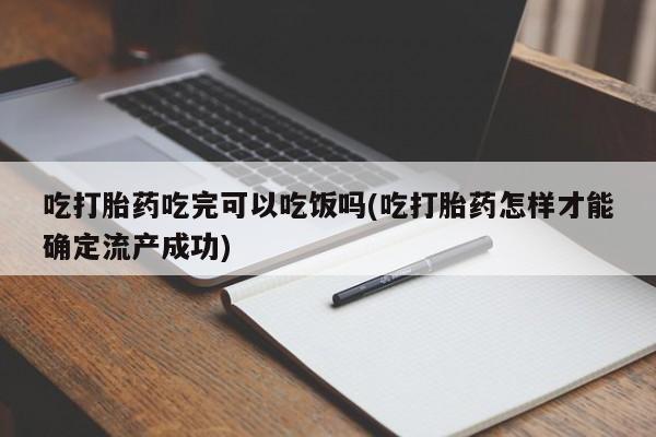 打胎药药店有卖吃打胎药吃完可以吃饭吗(吃打胎药怎样才能确定流产成功)