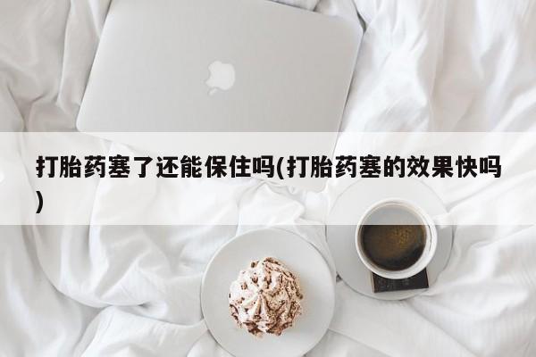 打胎药药店有卖打胎药塞了还能保住吗(打胎药塞的效果快吗)