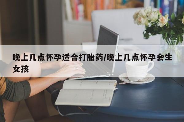 打胎药药店有卖晚上几点怀孕适合打胎药/晚上几点怀孕会生女孩