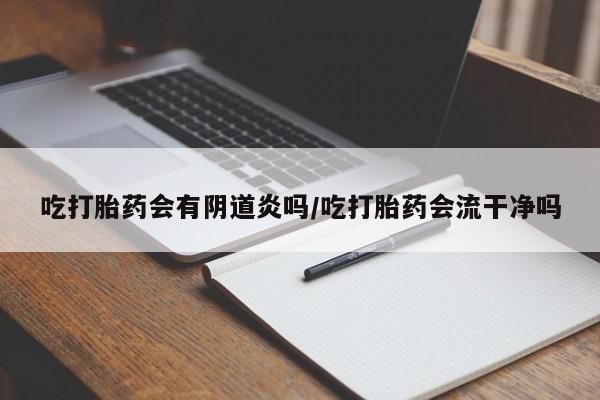 打胎药药店有卖吃打胎药会有阴道炎吗/吃打胎药会流干净吗