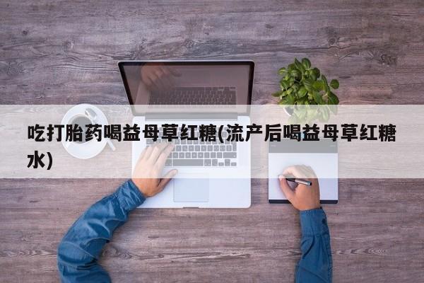 打胎药药店有卖吃打胎药喝益母草红糖(流产后喝益母草红糖水)