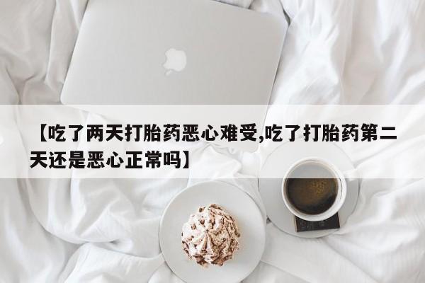 打胎药药店有卖【吃了两天打胎药恶心难受,吃了打胎药第二天还是恶心正常吗】