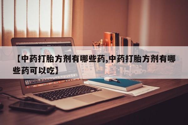 打胎药药店有卖【中药打胎方剂有哪些药,中药打胎方剂有哪些药可以吃】