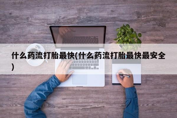 打胎药药店有卖什么药流打胎最快(什么药流打胎最快最安全)