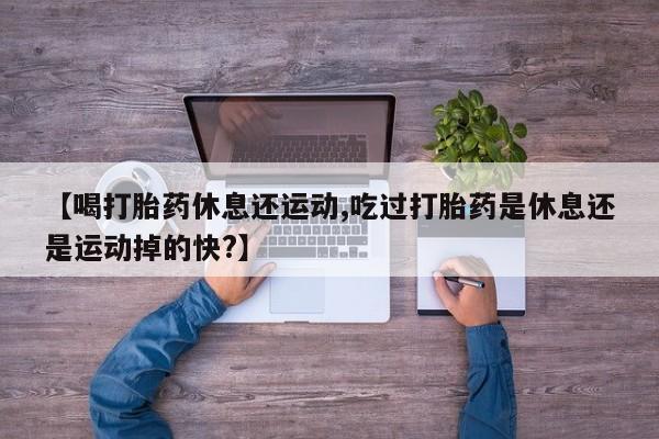 打胎药药店有卖【喝打胎药休息还运动,吃过打胎药是休息还是运动掉的快?】