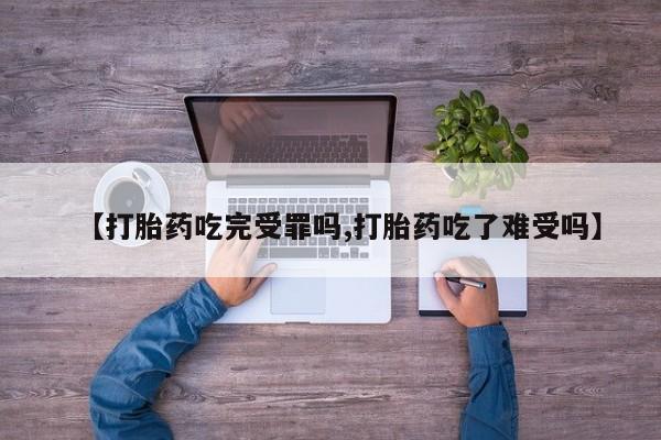 打胎药药店有卖【打胎药吃完受罪吗,打胎药吃了难受吗】
