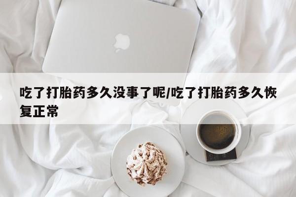 打胎药药店有卖吃了打胎药多久没事了呢/吃了打胎药多久恢复正常