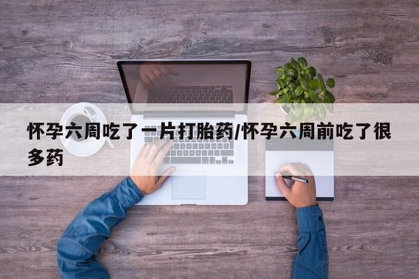 打胎药药店有卖怀孕六周吃了一片打胎药/怀孕六周前吃了很多药
