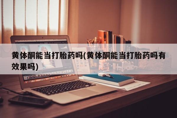 打胎药药店有卖黄体酮能当打胎药吗(黄体酮能当打胎药吗有效果吗)