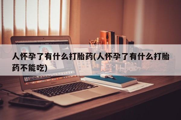 打胎药药店有卖人怀孕了有什么打胎药(人怀孕了有什么打胎药不能吃)
