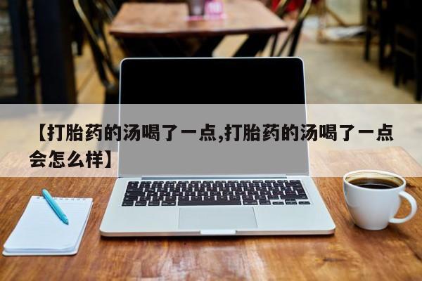 打胎药药店有卖【打胎药的汤喝了一点,打胎药的汤喝了一点会怎么样】