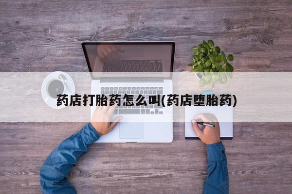 打胎药药店有卖药店打胎药怎么叫(药店堕胎药)