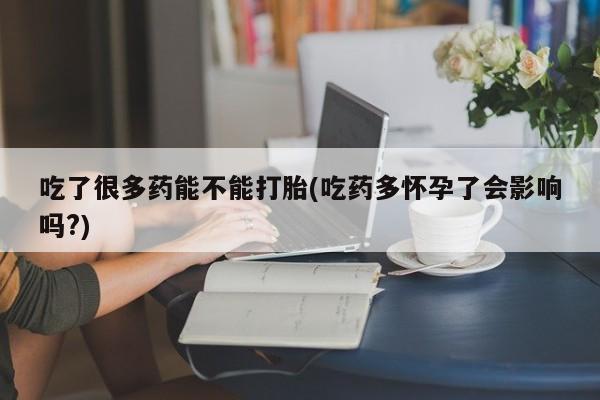 打胎药药店有卖吃了很多药能不能打胎(吃药多怀孕了会影响吗?)