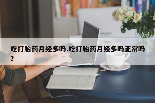 打胎药药店有卖吃打胎药月经多吗.吃打胎药月经多吗正常吗？
