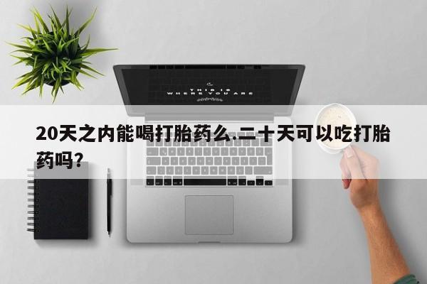 打胎药药店有卖20天之内能喝打胎药么.二十天可以吃打胎药吗？