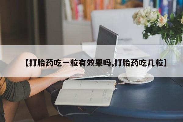 打胎药药店有卖【打胎药吃一粒有效果吗,打胎药吃几粒】