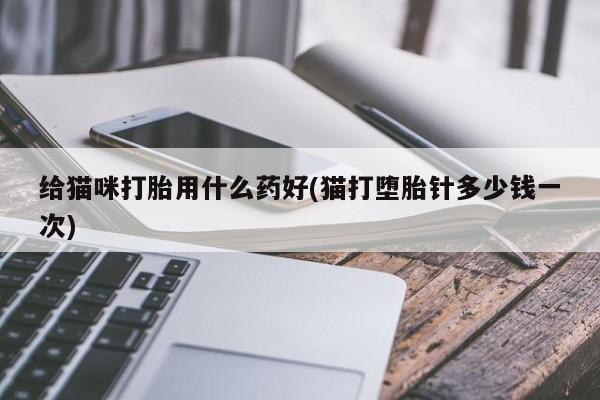打胎药药店有卖给猫咪打胎用什么药好(猫打堕胎针多少钱一次)