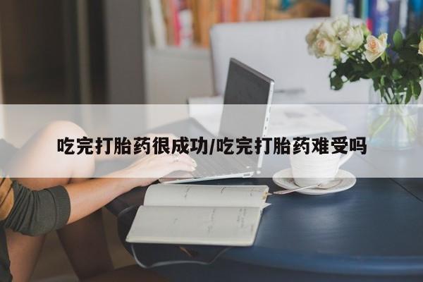打胎药药店有卖吃完打胎药很成功/吃完打胎药难受吗