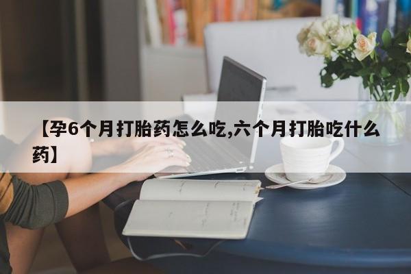 打胎药药店有卖【孕6个月打胎药怎么吃,六个月打胎吃什么药】