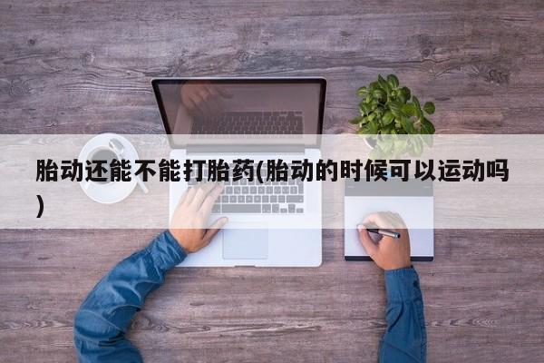打胎药药店有卖胎动还能不能打胎药(胎动的时候可以运动吗)